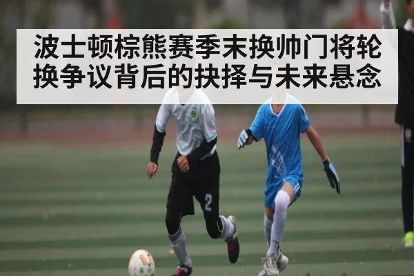 波士顿棕熊赛季末换帅门将轮换争议背后的抉择与未来悬念